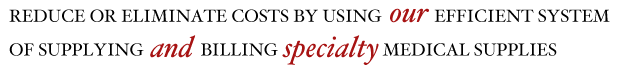 Reduce or Eliminate costs by using our efficient system of supplying and billing specialty medical supplies